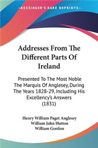 Addresses From The Different Parts Of Ireland: Presented To The Most Noble The Marquis Of Anglesey, During The Years 1828-29, Including His Excellency's Answers (1831)