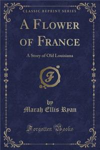 A Flower of France: A Story of Old Louisiana (Classic Reprint)