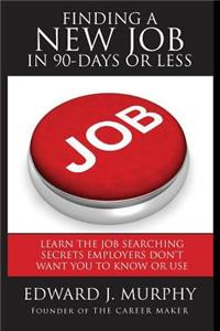 Finding a New Job in 90 Days or Less: Career Coach Reveals Job Searching Secrets Employers Don't Want You to Know