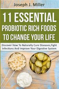 11 Essential Probiotic Rich Foods To Change Your Life: Discover How To Naturally Cure Diseases, Fight Infections And Improve Your Digestive System: Discover How To Naturally Cure Diseases, Fight Infectio