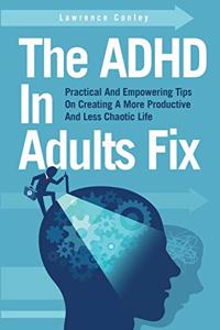 ADHD In Adults Fix: Practical And Empowering Tips On Creating A More Productive And Less Chaotic Life