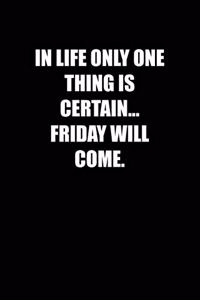 In life only one thing is certain... Friday will come.