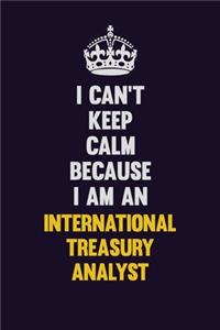 I can't Keep Calm Because I Am An International Treasury Analyst