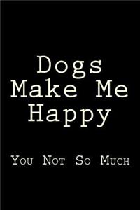 Dogs Make Me Happy You Not So Much