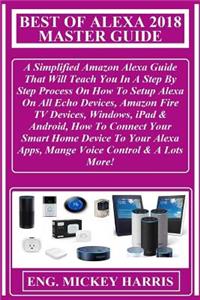 Best of Alexa 2018 Master Guide: A Simplified Amazon Alexa Guide That Will Teach You in a Step by Step Process on How to Setup Alexa on All Echo Devices, Amazon Fire TV Devices, Windows, iPad & Android, How to Connect Your Smart Home Device to Your