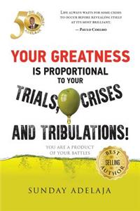 Your greatness is proportional to your trials, crises and tribulations!