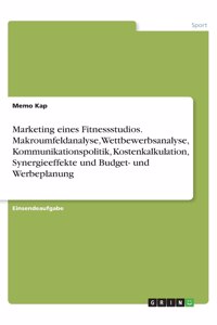 Marketing eines Fitnessstudios. Makroumfeldanalyse, Wettbewerbsanalyse, Kommunikationspolitik, Kostenkalkulation, Synergieeffekte und Budget- und Werbeplanung