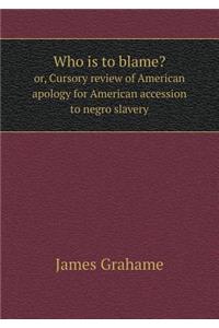 Who is to blame? or, Cursory review of American apology for American accession to negro slavery