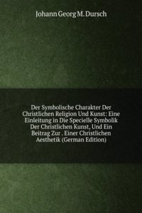 Der Symbolische Charakter Der Christlichen Religion Und Kunst: Eine Einleitung in Die Specielle Symbolik Der Christlichen Kunst, Und Ein Beitrag Zur . Einer Christlichen Aesthetik (German Edition)