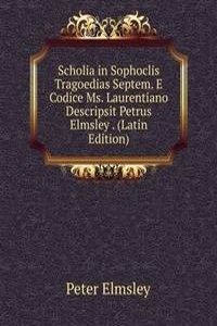 Scholia in Sophoclis Tragoedias Septem. E Codice Ms. Laurentiano Descripsit Petrus Elmsley . (Latin Edition)
