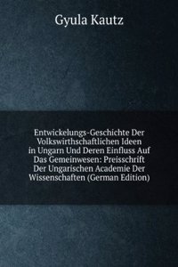 Entwickelungs-Geschichte Der Volkswirthschaftlichen Ideen in Ungarn Und Deren Einfluss Auf Das Gemeinwesen: Preisschrift Der Ungarischen Academie Der Wissenschaften (German Edition)
