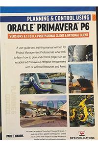 Planning & Control Using Oracle Primavera P6 Version 8.1 to 8.4 Professional Client & Optional Client (Second Revised Edition 2015)