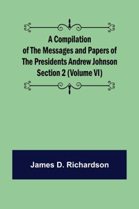 A Compilation of the Messages and Papers of the Presidents Section 2 (Volume VI) Andrew Johnson