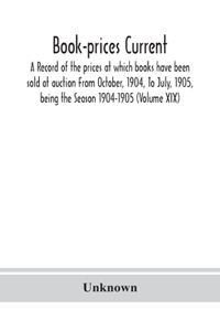 Book-prices current; a record of the prices at which books have been sold at auction From October, 1904, To July, 1905, being the Season 1904-1905 (Volume XIX)