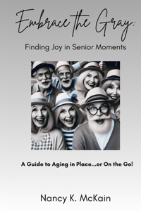 Embrace the Gray: Finding Joy in Senior Moments: A Guide to Aging in Place...or On the Go!