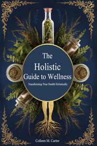 The Holistic Guide to Wellness, Transforming Your Health Holistically