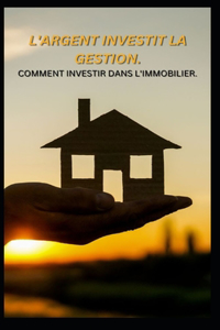 L'Argent Investit La Gestion. Comment Investir Dans l'Immobilier.