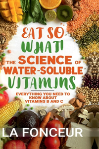 Eat So What! The Science of Water-Soluble Vitamins: Everything You Need to Know About Vitamins B and C