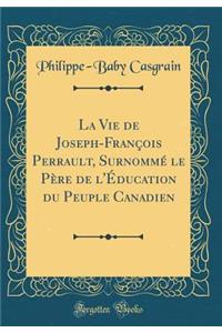 La Vie de Joseph-Franï¿½ois Perrault, Surnommï¿½ Le Pï¿½re de l'ï¿½ducation Du Peuple Canadien (Classic Reprint)