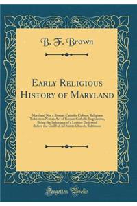 Early Religious History of Maryland: Maryland Not a Roman Catholic Colony, Religious Toleration Not an Act of Roman Catholic Legislation, Being the Substance of a Lecture Delivered Before the Guild of All Saints Church, Baltimore (Classic Reprint)