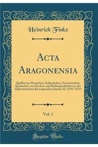 ACTA Aragonensia, Vol. 1: Quellen Zur Deutschen, Italienischen, Franzï¿½sischen, Spanischen, Zur Kirchen-Und Kulturgeschichte Aus Der Diplomatischen Korrespondenz Jaymes II. (1291-1327) (Classic Reprint)