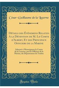 DÃ©tails Des Ã?vÃ©nemens Relatifs a la DÃ©tention de M. Le Comte d'Albert, Et Des Principaux Officiers de la Marine: AdressÃ©s Ã? Monseigneur Le Comte de la Luzerne, Par Les Officiers de la Marine, Du DÃ©partement de Toulon (Classic Reprint)