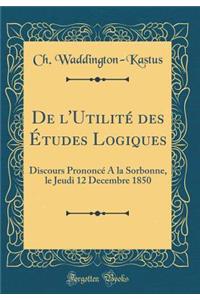 de l'Utilitï¿½ Des ï¿½tudes Logiques: Discours Prononcï¿½ a la Sorbonne, Le Jeudi 12 Decembre 1850 (Classic Reprint)