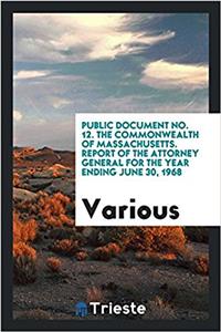 Public Document No. 12. the Commonwealth of Massachusetts. Report of the Attorney General for the Year Ending June 30, 1968