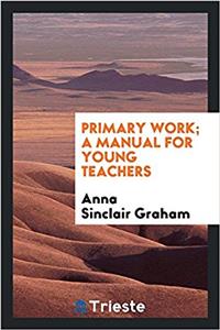 PRIMARY WORK; A MANUAL FOR YOUNG TEACHER