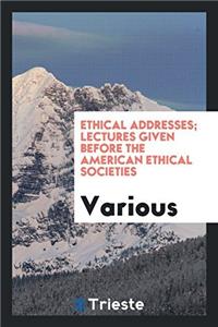 Ethical Addresses; Lectures Given Before the American Ethical Societies