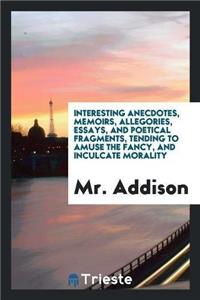 Interesting Anecdotes, Memoirs, Allegories, Essays, and Poetical Fragments, Tending to Amuse the Fancy, and Inculcate Morality