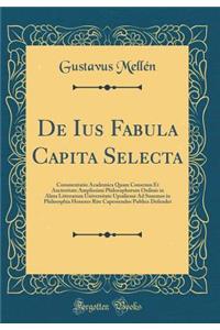 De Ius Fabula Capita Selecta: Commentatio Academica Quam Consensu Et Auctoritate Amplissimi Philosophorum Ordinis in Alma Litterarum Universitate Upsaliensi Ad Summos in Philosophia Honores Rite Capessendos Publice Defendet (Classic Reprint)