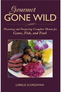 Gourmet Gone Wild: Planning and Preparing Complete Menus for Game, Fish, and Fowl