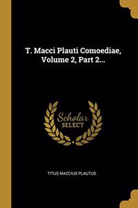 T. Macci Plauti Comoediae, Volume 2, Part 2...