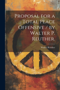 Proposal for a Total Peace Offensive / by Walter P. Reuther.
