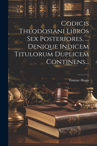 Codicis Theodosiani Libros Sex Posteriores, ... Denique Indicem Titulorum Duplicem Continens...