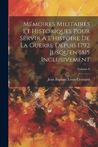 Mémoires Militaires Et Historiques Pour Servir À L'histoire De La Guerre Depuis 1792 Jusqu'en 1815 Inclusivement; Volume 6