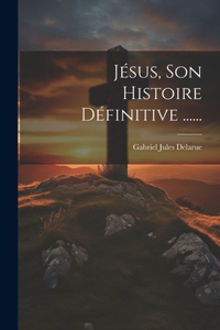 Jésus, Son Histoire Définitive ......