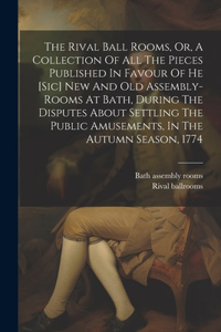 Rival Ball Rooms, Or, A Collection Of All The Pieces Published In Favour Of He [sic] New And Old Assembly-rooms At Bath, During The Disputes About Settling The Public Amusements, In The Autumn Season, 1774