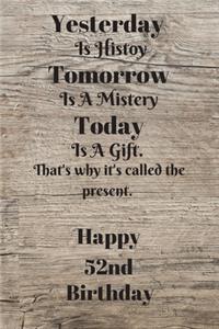 Yesterday Is History Tomorrow Is A Mystery Today is a gift. That's why it's called the present. Happy 52nd Birthday: Yesterday is history 52nd Birthday Card Quote Journal / Notebook / Diary / Greetings / Appreciation Gift (6 x 9 - 110 Blank Lined Pages)