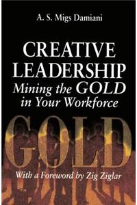 Creative Leadership Mining the Gold in Your Work Force