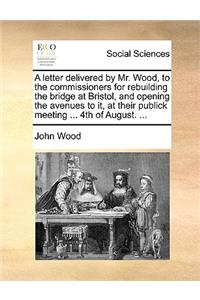 A Letter Delivered by Mr. Wood, to the Commissioners for Rebuilding the Bridge at Bristol, and Opening the Avenues to It, at Their Publick Meeting ... 4th of August. ...