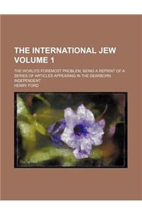 The International Jew Volume 1; The World's Foremost Problem, Being a Reprint of a Series of Articles Appearing in the Dearborn Independent