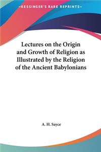 Lectures on the Origin and Growth of Religion as Illustrated by the Religion of the Ancient Babylonians