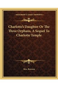 Charlotte's Daughter or the Three Orphans, a Sequel to Charlotte Temple