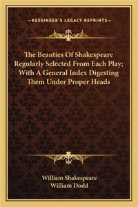 Beauties Of Shakespeare Regularly Selected From Each Play; With A General Index Digesting Them Under Proper Heads