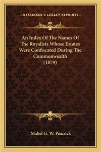 An Index Of The Names Of The Royalists Whose Estates Were Confiscated During The Commonwealth (1879)