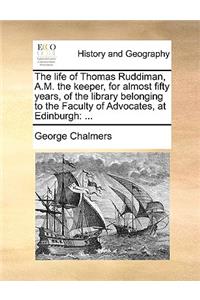 The Life of Thomas Ruddiman, A.M. the Keeper, for Almost Fifty Years, of the Library Belonging to the Faculty of Advocates, at Edinburgh