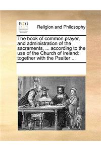 The Book of Common Prayer, and Administration of the Sacraments, ... According to the Use of the Church of Ireland: Together with the Psalter ...