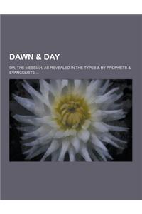 Dawn & Day; Or, the Messiah, as Revealed in the Types & by Prophets & Evangelists ...